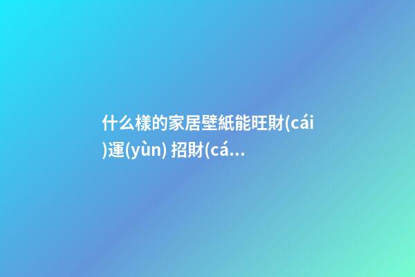 什么樣的家居壁紙能旺財(cái)運(yùn) 招財(cái)風(fēng)水壁紙